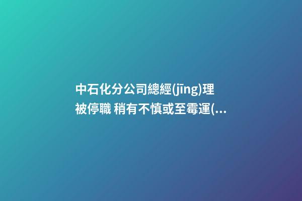 中石化分公司總經(jīng)理被停職 稍有不慎或至霉運(yùn)連連